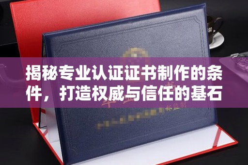 宜春揭秘专业认证证书制作的条件，打造权威与信任的基石